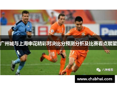 广州城与上海申花精彩对决比分预测分析及比赛看点展望