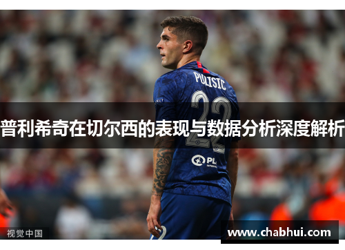 普利希奇在切尔西的表现与数据分析深度解析