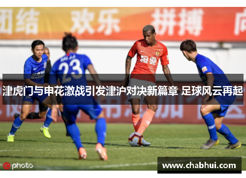 津虎门与申花激战引发津沪对决新篇章 足球风云再起