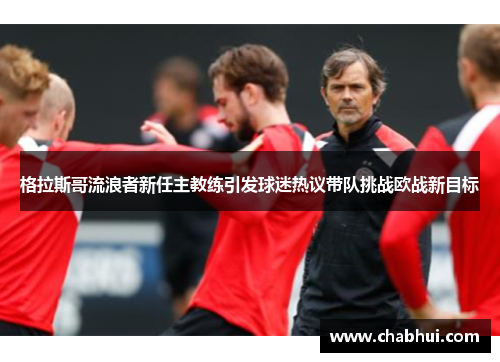 格拉斯哥流浪者新任主教练引发球迷热议带队挑战欧战新目标