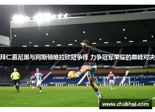 拜仁慕尼黑与阿斯顿维拉欧冠争锋 力争冠军荣耀的巅峰对决