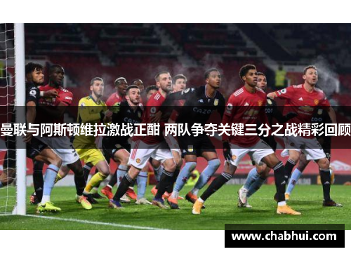 曼联与阿斯顿维拉激战正酣 两队争夺关键三分之战精彩回顾